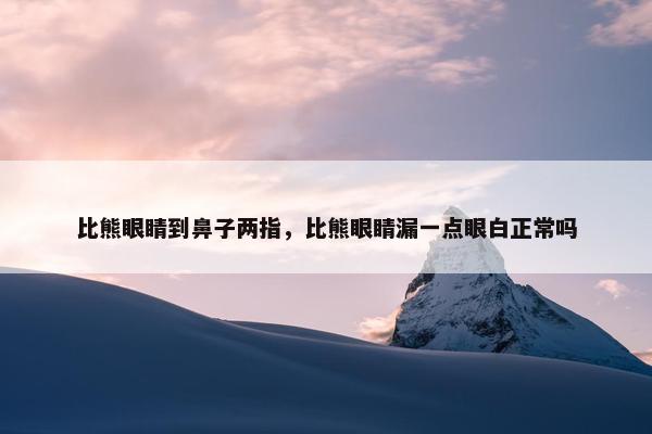 比熊眼睛到鼻子两指，比熊眼睛漏一点眼白正常吗