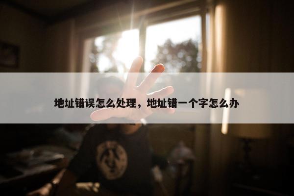 地址错误怎么处理，地址错一个字怎么办