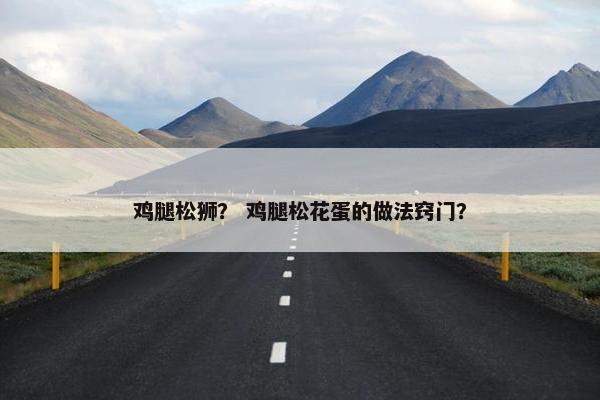 鸡腿松狮？ 鸡腿松花蛋的做法窍门？