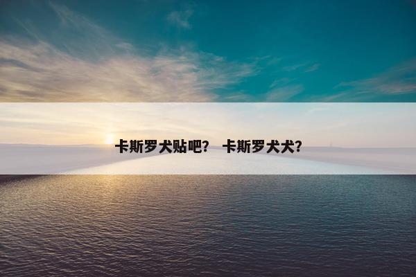 卡斯罗犬贴吧？ 卡斯罗犬犬？