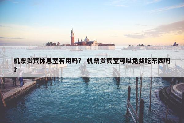 机票贵宾休息室有用吗？ 机票贵宾室可以免费吃东西吗？