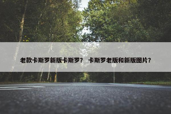 老款卡斯罗新版卡斯罗？ 卡斯罗老版和新版图片？