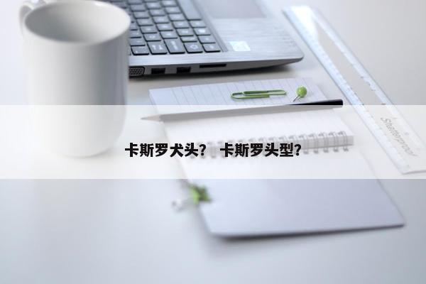 卡斯罗犬头？ 卡斯罗头型？