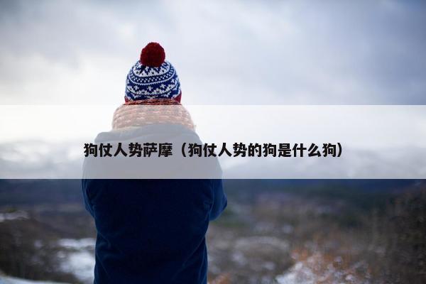 狗仗人势萨摩（狗仗人势的狗是什么狗）