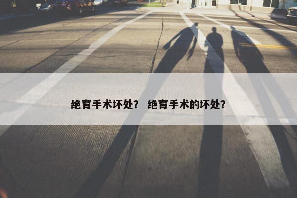 绝育手术坏处？ 绝育手术的坏处？
