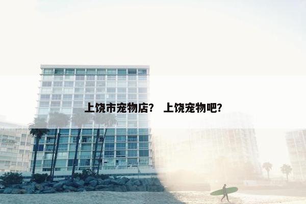 上饶市宠物店？ 上饶宠物吧？