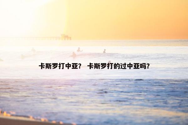 卡斯罗打中亚？ 卡斯罗打的过中亚吗？