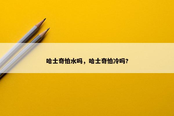 哈士奇怕水吗，哈士奇怕冷吗?