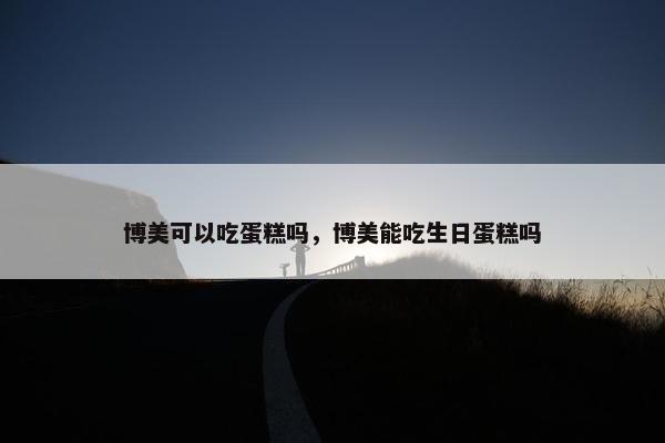 博美可以吃蛋糕吗，博美能吃生日蛋糕吗