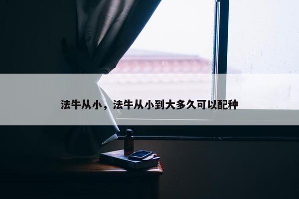 法牛从小，法牛从小到大多久可以配种