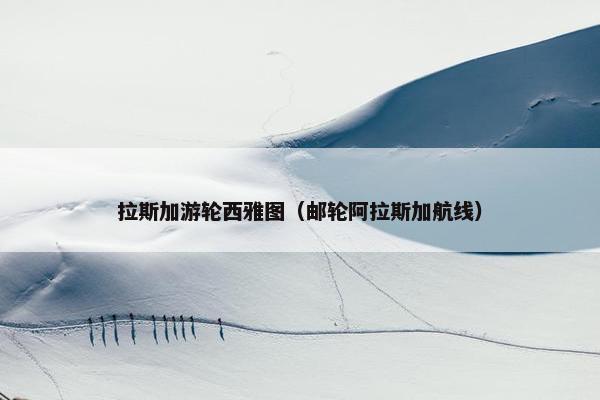 拉斯加游轮西雅图（邮轮阿拉斯加航线）