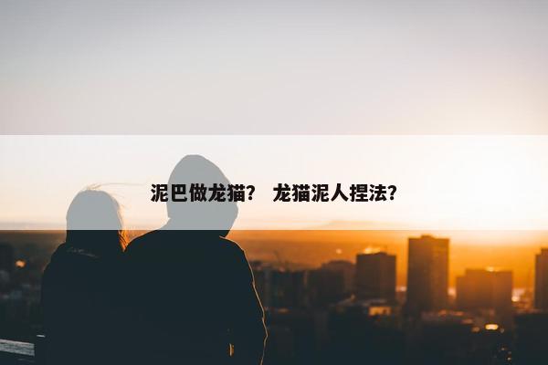 泥巴做龙猫？ 龙猫泥人捏法？