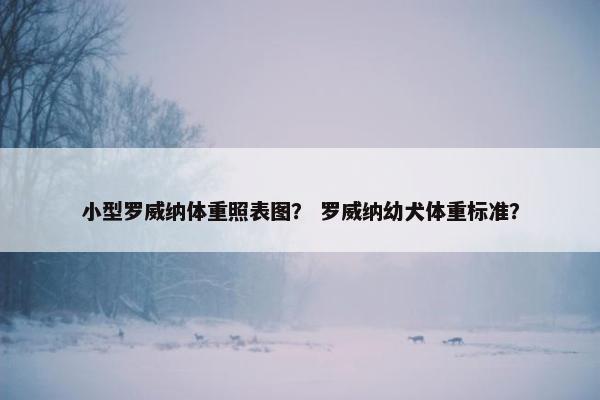 小型罗威纳体重照表图？ 罗威纳幼犬体重标准？