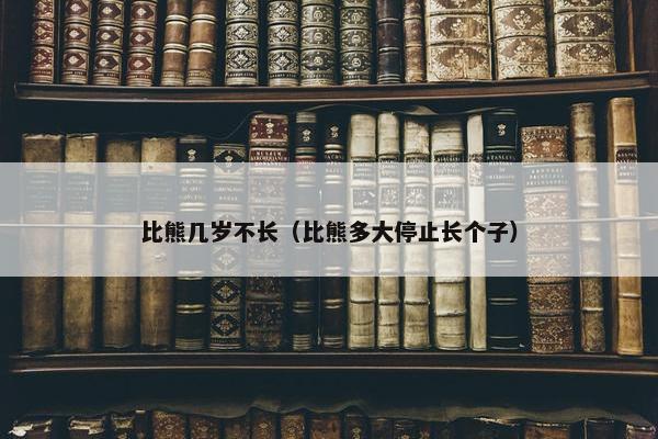 比熊几岁不长（比熊多大停止长个子）