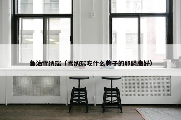 鱼油雪纳瑞（雪纳瑞吃什么牌子的卵磷脂好）