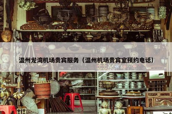 温州龙湾机场贵宾服务（温州机场贵宾室预约电话）