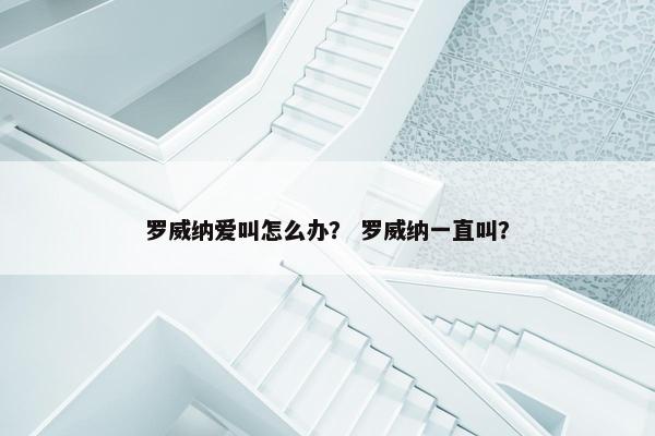 罗威纳爱叫怎么办？ 罗威纳一直叫？
