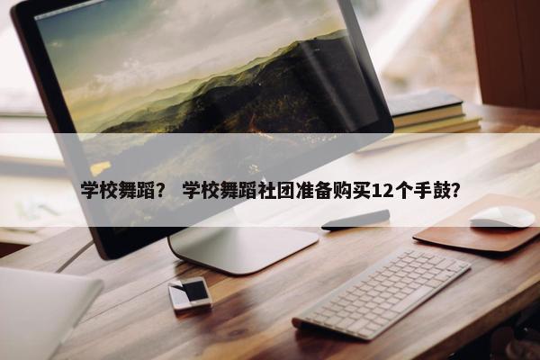 学校舞蹈？ 学校舞蹈社团准备购买12个手鼓？