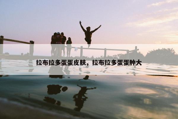 拉布拉多蛋蛋皮肤，拉布拉多蛋蛋肿大