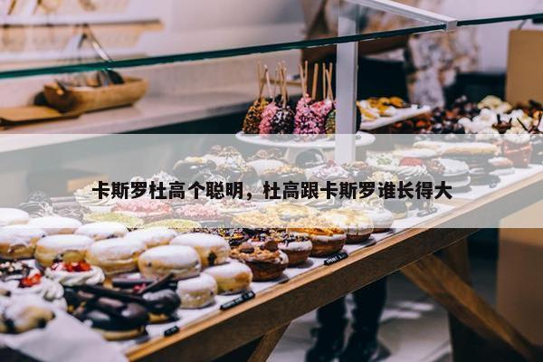 卡斯罗杜高个聪明，杜高跟卡斯罗谁长得大