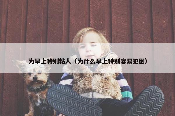为早上特别粘人（为什么早上特别容易犯困）
