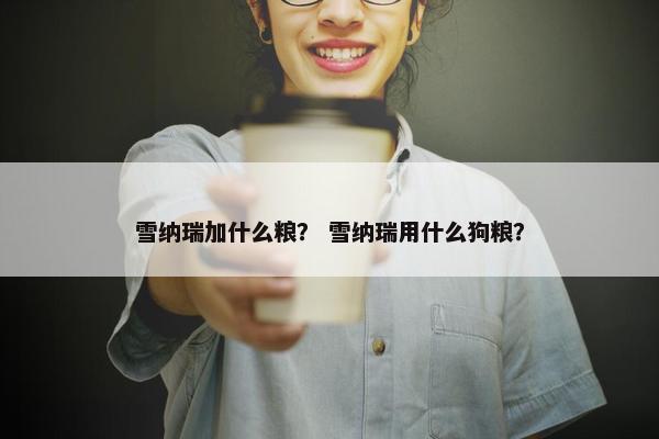 雪纳瑞加什么粮？ 雪纳瑞用什么狗粮？