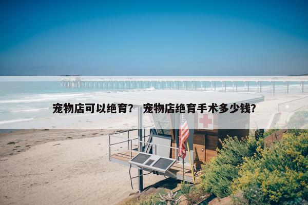 宠物店可以绝育？ 宠物店绝育手术多少钱？