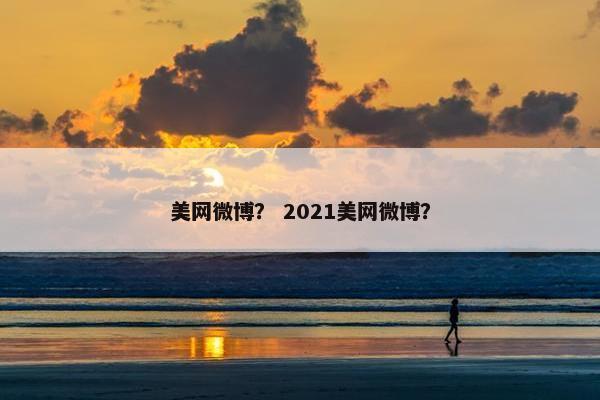美网微博？ 2021美网微博？