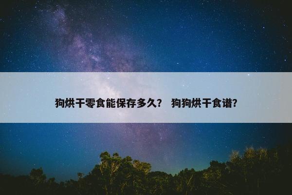 狗烘干零食能保存多久？ 狗狗烘干食谱？