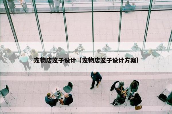 宠物店笼子设计（宠物店笼子设计方案）
