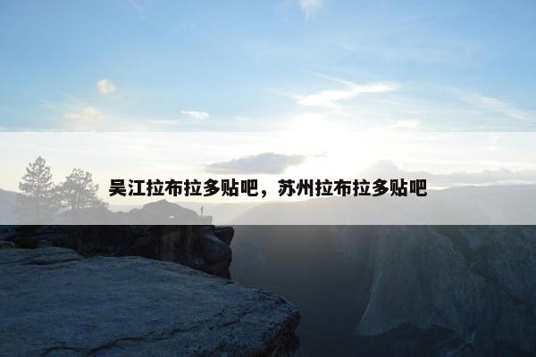 吴江拉布拉多贴吧，苏州拉布拉多贴吧