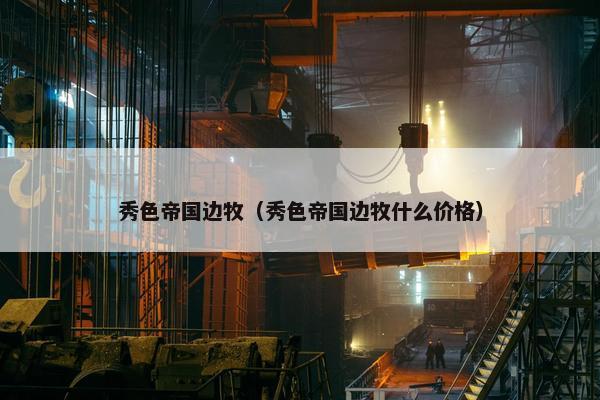 秀色帝国边牧（秀色帝国边牧什么价格）