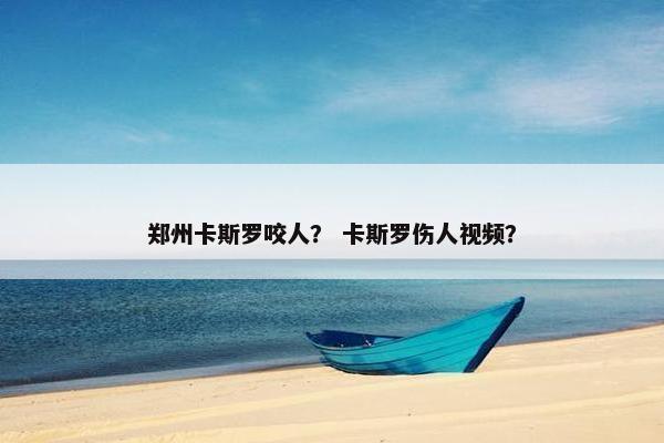 郑州卡斯罗咬人？ 卡斯罗伤人视频？