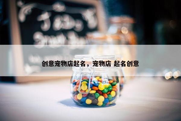 创意宠物店起名，宠物店 起名创意