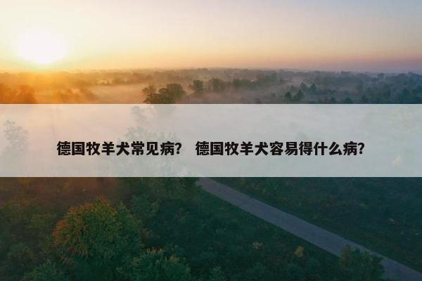 德国牧羊犬常见病？ 德国牧羊犬容易得什么病？