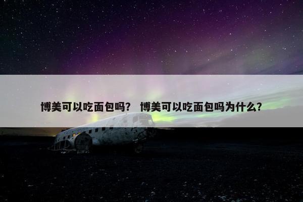 博美可以吃面包吗？ 博美可以吃面包吗为什么？