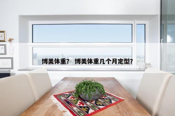 博美体重？ 博美体重几个月定型？