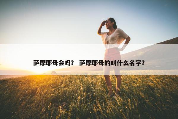 萨摩耶母会吗？ 萨摩耶母的叫什么名字？