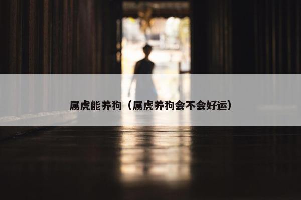 属虎能养狗（属虎养狗会不会好运）