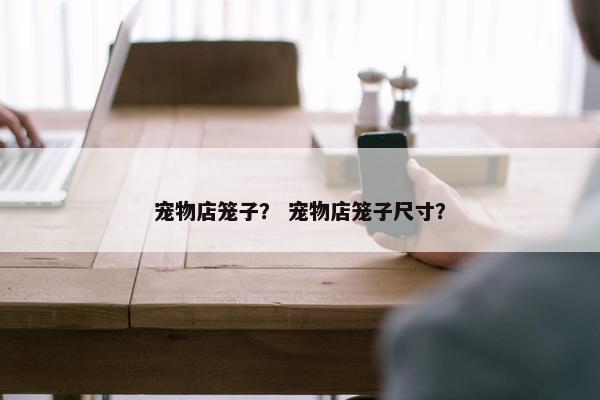 宠物店笼子？ 宠物店笼子尺寸？
