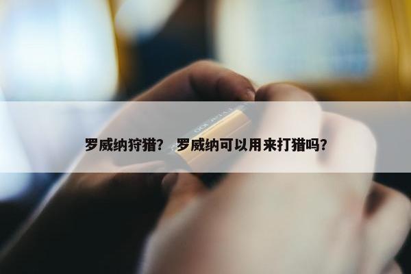 罗威纳狩猎？ 罗威纳可以用来打猎吗？