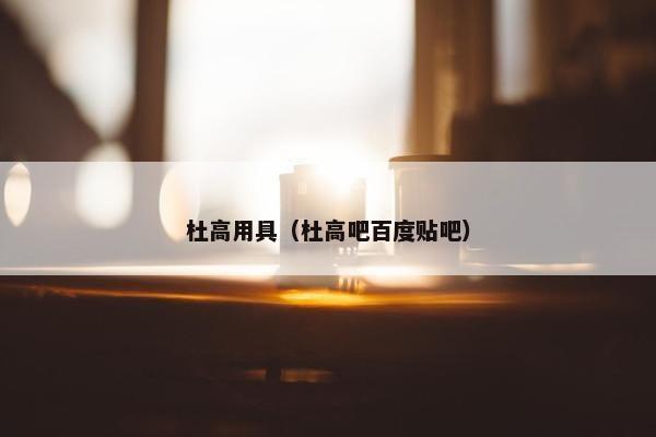 杜高用具（杜高吧百度贴吧）