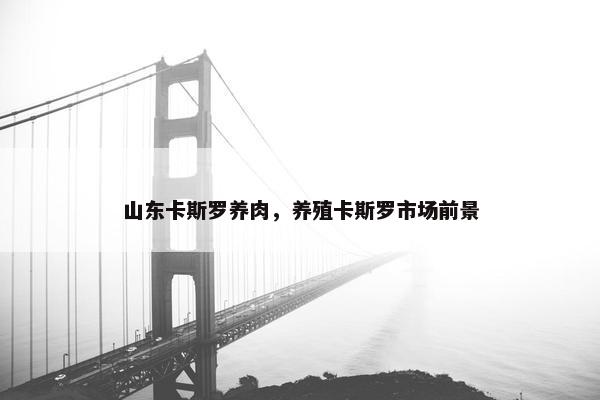 山东卡斯罗养肉，养殖卡斯罗市场前景