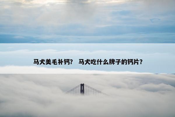 马犬美毛补钙？ 马犬吃什么牌子的钙片？