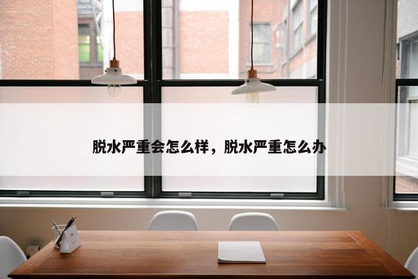 脱水严重会怎么样，脱水严重怎么办