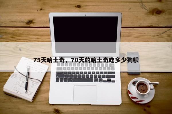 75天哈士奇，70天的哈士奇吃多少狗粮