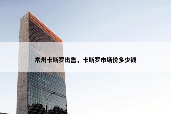 常州卡斯罗出售，卡斯罗市场价多少钱