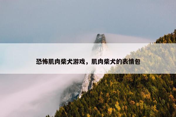 恐怖肌肉柴犬游戏，肌肉柴犬的表情包