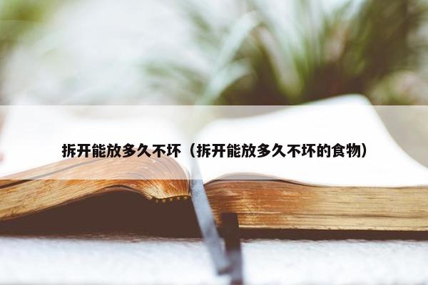 拆开能放多久不坏（拆开能放多久不坏的食物）