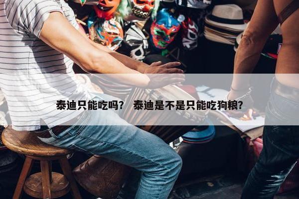 泰迪只能吃吗？ 泰迪是不是只能吃狗粮？
